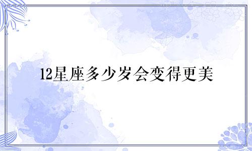 12星座多少岁会变得更美