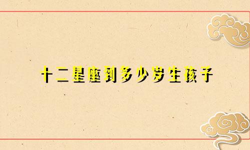 十二星座到多少岁生孩子