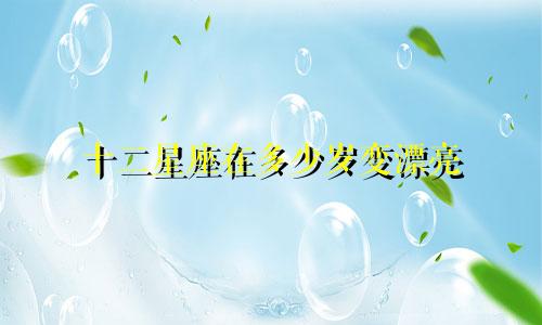 十二星座在多少岁变漂亮
