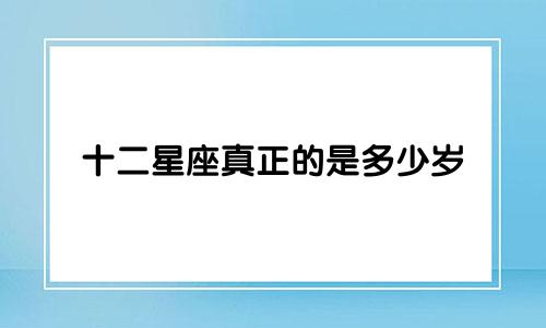 十二星座真正的是多少岁