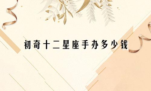初奇十二星座手办多少钱
