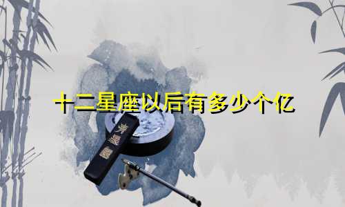 十二星座以后有多少个亿