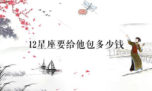 12星座要给他包多少钱