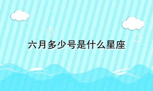 六月多少号是什么星座