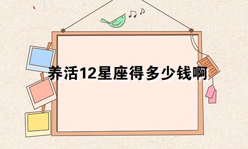 养活12星座得多少钱啊