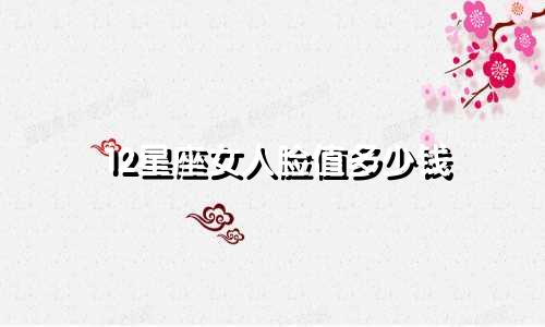12星座女人脸值多少钱