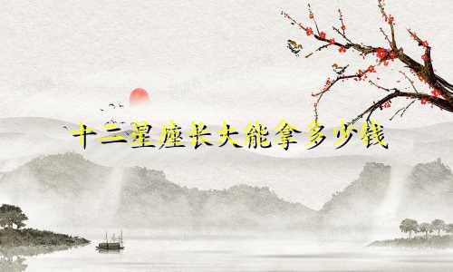 十二星座长大能拿多少钱