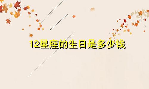 12星座的生日是多少钱