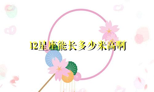 12星座能长多少米高啊