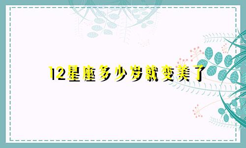 12星座多少岁就变美了