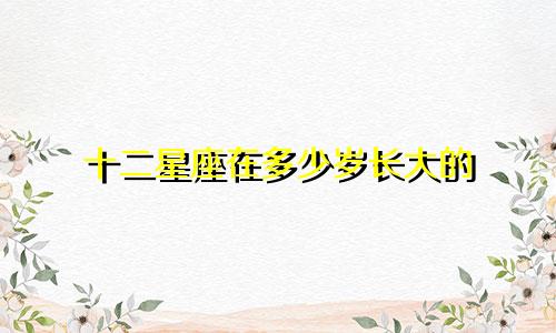 十二星座在多少岁长大的