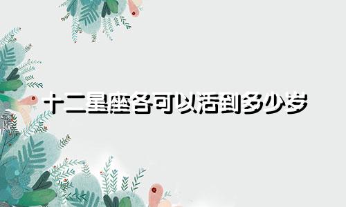 十二星座各可以活到多少岁