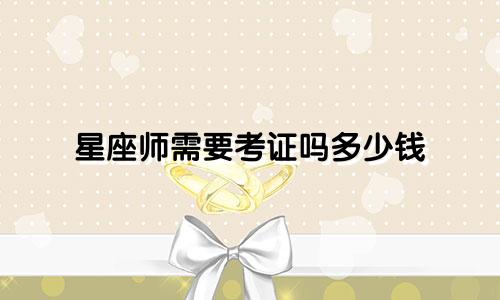 星座师需要考证吗多少钱