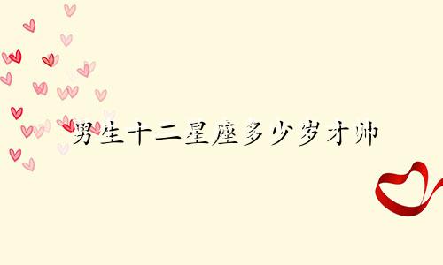 男生十二星座多少岁才帅