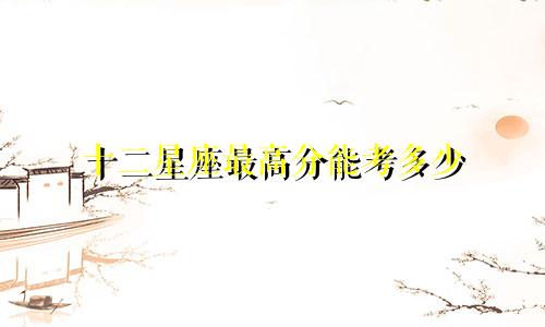十二星座最高分能考多少