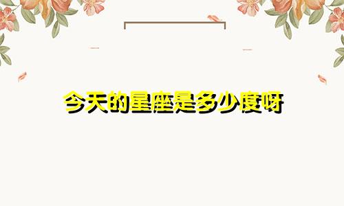 今天的星座是多少度呀