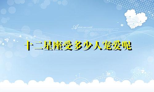 十二星座受多少人宠爱呢