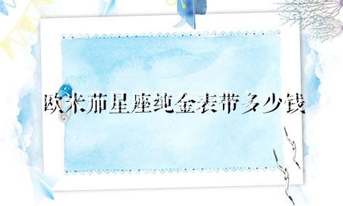 欧米茄星座纯金表带多少钱