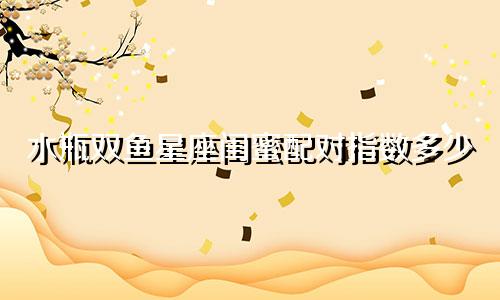 水瓶双鱼星座闺蜜配对指数多少