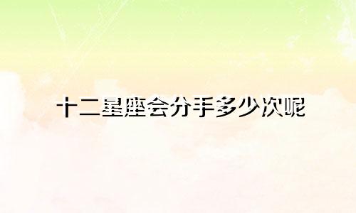 十二星座会分手多少次呢