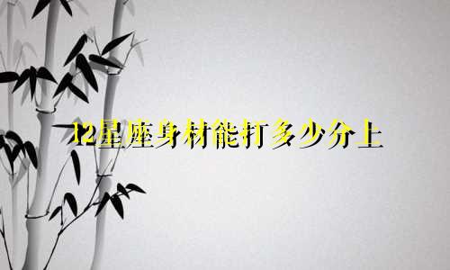 12星座身材能打多少分上