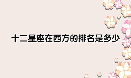 十二星座在西方的排名是多少