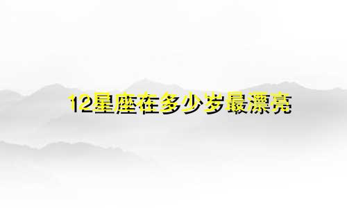 12星座在多少岁最漂亮