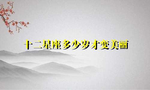 十二星座多少岁才变美丽