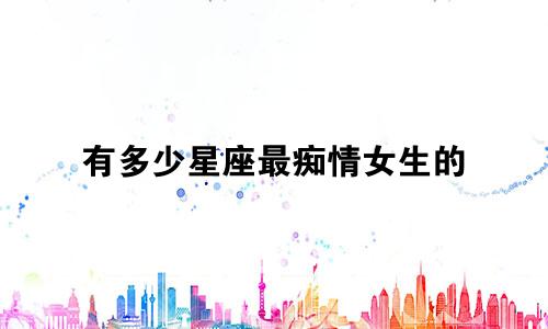 有多少星座最痴情女生的
