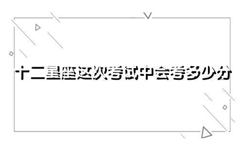 十二星座这次考试中会考多少分