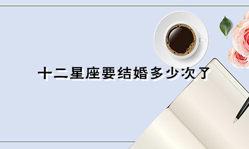 十二星座要结婚多少次了