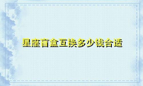 星座盲盒互换多少钱合适