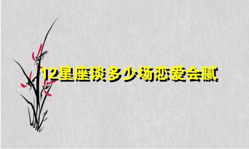 12星座谈多少场恋爱会腻