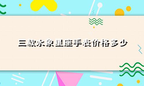 三款水象星座手表价格多少