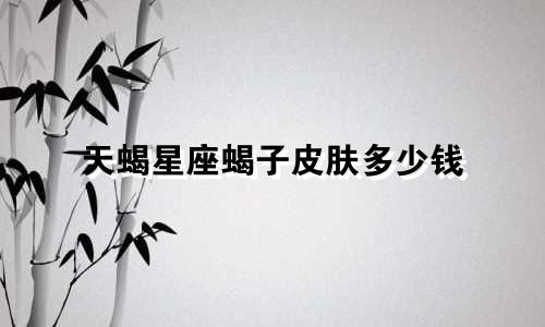 天蝎星座蝎子皮肤多少钱