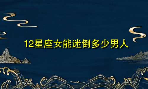 12星座女能迷倒多少男人