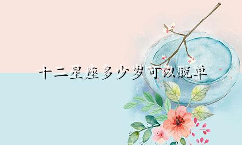 十二星座多少岁可以脱单