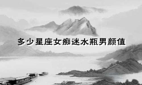 多少星座女痴迷水瓶男颜值