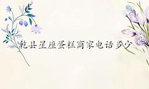 乾县星座蛋糕商家电话多少