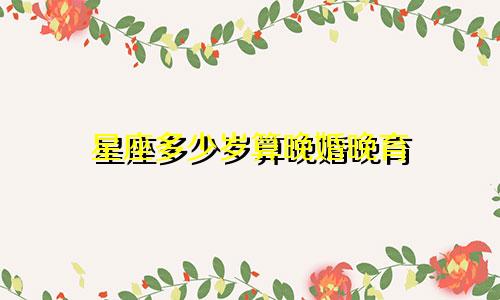 星座多少岁算晚婚晚育