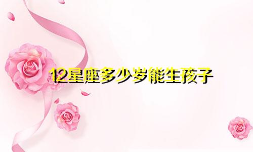 12星座多少岁能生孩子