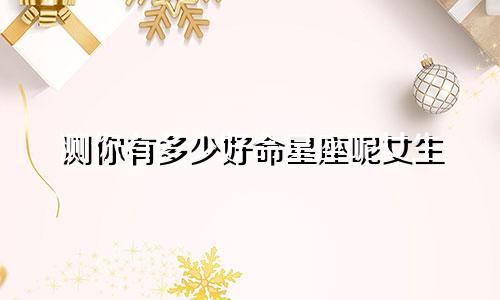 测你有多少好命星座呢女生