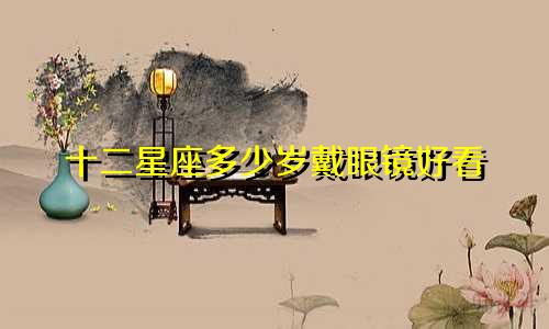 十二星座多少岁戴眼镜好看