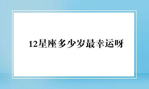 12星座多少岁最幸运呀