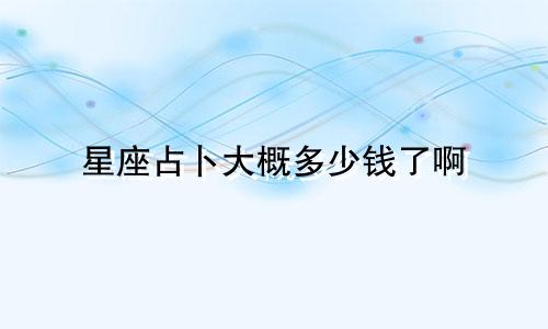 星座占卜大概多少钱了啊