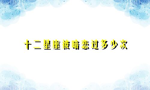 十二星座被暗恋过多少次