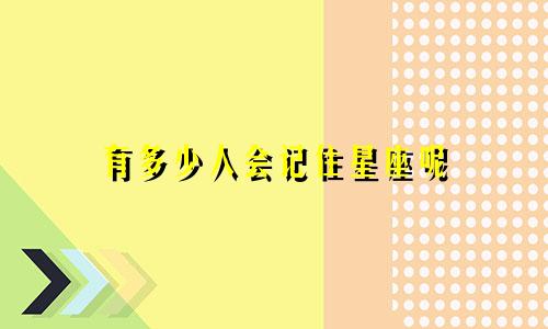 有多少人会记住星座呢