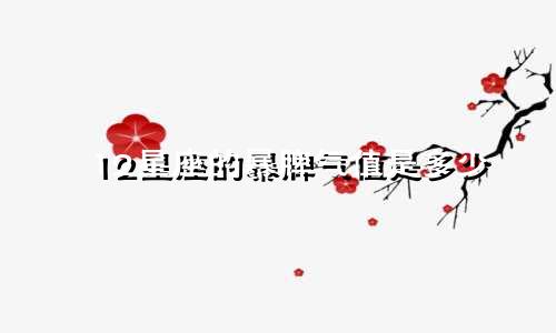 12星座的暴脾气值是多少