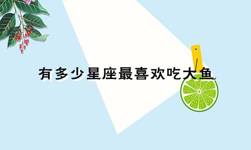 有多少星座最喜欢吃大鱼