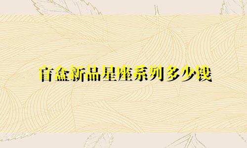 盲盒新品星座系列多少钱